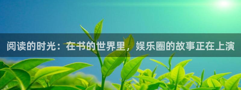 恒盛娱乐体育凯捷代理注册：阅读的时光：在书的世界里，娱乐圈的故事正在上演