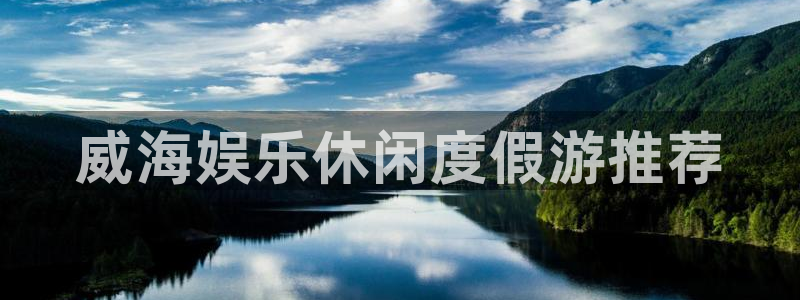 恒盛娱乐电子有限公司：威海娱乐休闲度假游推荐