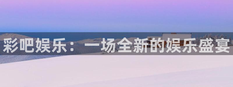 恒盛娱乐pg电子游戏在线玩：彩吧娱乐：一场全新的娱乐盛宴