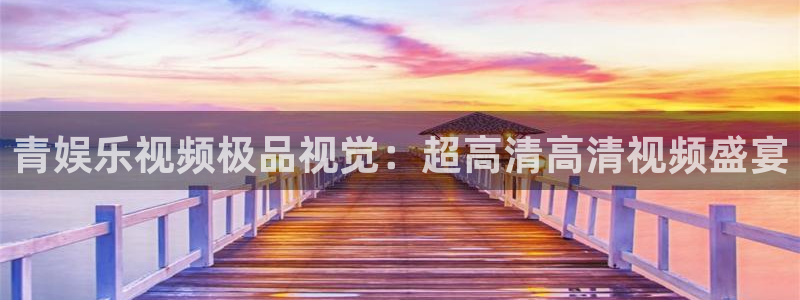 恒盛娱乐平台登录入口：青娱乐视频极品视觉：超高清高清视频盛宴