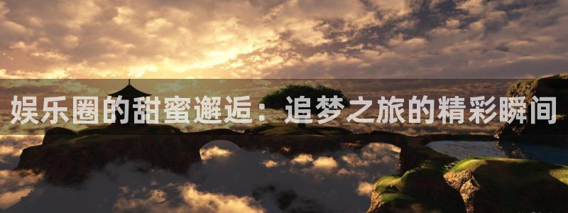 恒盛娱乐登录注册：娱乐圈的甜蜜邂逅：追梦之旅的精彩瞬间