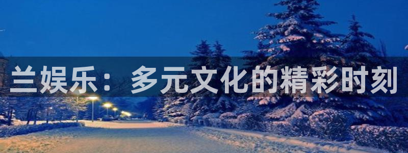 恒盛娱乐平台：兰娱乐：多元文化的精彩时刻