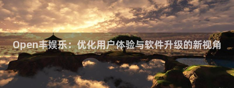南宫恒盛娱乐：Open丰娱乐：优化用户体验与软件升级的新视角