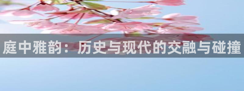恒盛娱乐.ccmpc正版官网版下载：庭中雅韵：历史与现代的交融与碰撞