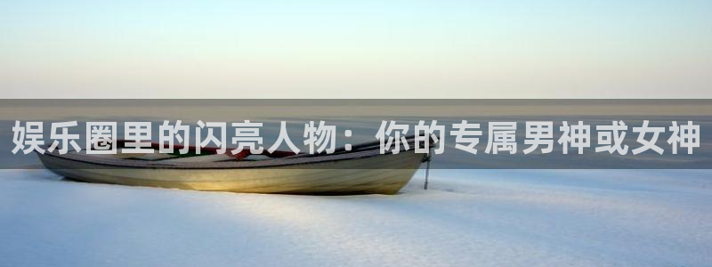 恒盛娱乐体育合法嘛：娱乐圈里的闪亮人物：你的专属男神或女神