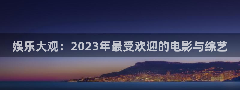 恒盛娱乐网站登录流程：娱乐大观：2023年最受欢迎的电影与综艺