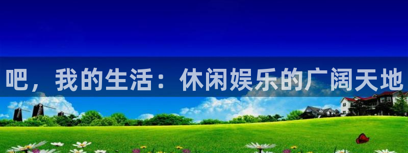 恒盛娱乐体育官网注册：吧，我的生活：休闲娱乐的广阔天地