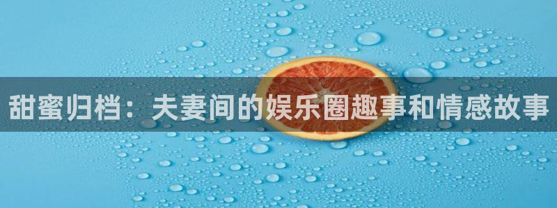 恒盛娱乐赏金女王：甜蜜归档：夫妻间的娱乐圈趣事和情感故事