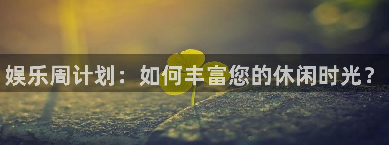 恒盛娱乐4：娱乐周计划：如何丰富您的休闲时光？