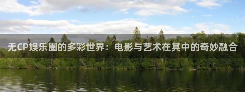 恒盛娱乐注册登录入口：无CP娱乐圈的多彩世界：电影与艺术在其中的奇妙融合