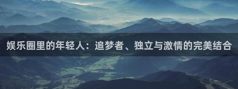 恒盛娱乐集团：娱乐圈里的年轻人：追梦者、独立与激情的完美结合