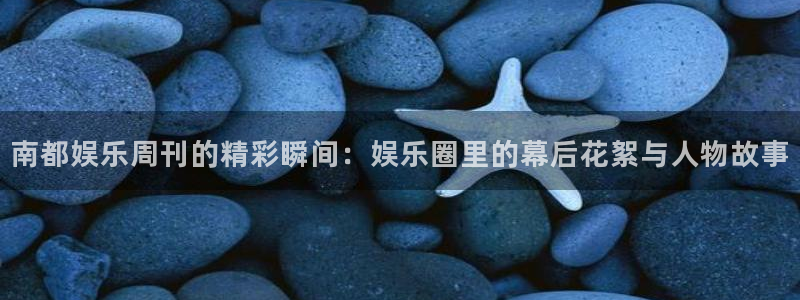 恒盛娱乐集团股票：南都娱乐周刊的精彩瞬间：娱乐圈里的幕后花絮与人物故事
