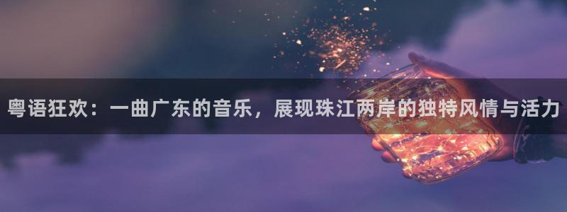 成都恒盛娱乐电子有限公司：粤语狂欢：一曲广东的音乐，展现珠江两岸的独特风情与活力