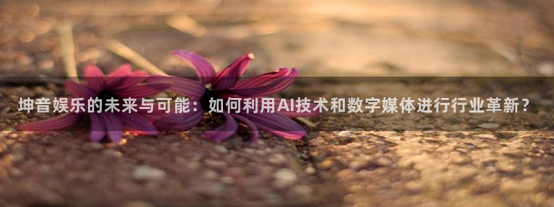 恒盛娱乐app哪个模式容易赢：坤音娱乐的未来与可能：如何利用AI技术和数字媒体进