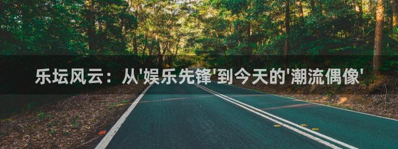 恒盛娱乐app最新版：乐坛风云：从\'娱乐先锋\'到今天的\'潮流偶像\'
