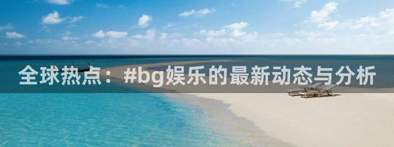 恒盛娱乐体育4：全球热点：#bg娱乐的最新动态与分析