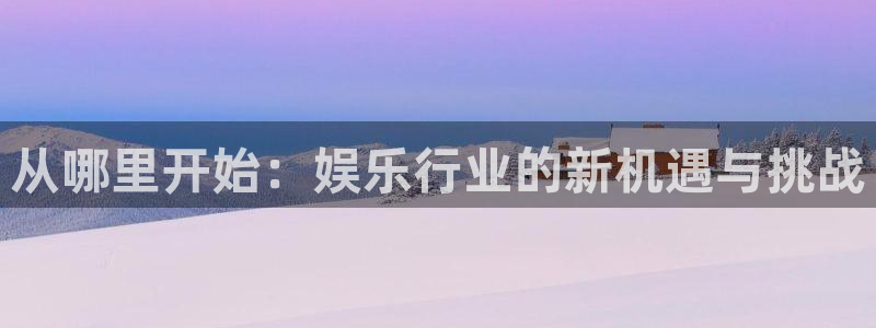 恒盛娱乐代理：从哪里开始：娱乐行业的新机遇与挑战