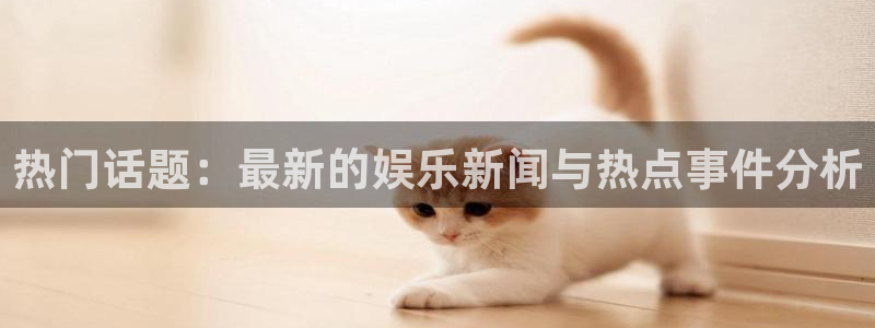 恒盛娱乐平台开户链接：热门话题：最新的娱乐新闻与热点事件分析