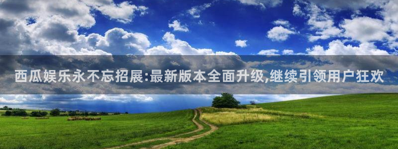 恒盛娱乐4平台注册：西瓜娱乐永不忘招展:最新版本全面升级,继续引领用户狂欢