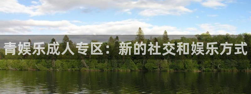 恒盛娱乐app哪个模式容易赢：青娱乐成人专区：新的社交和娱乐方式