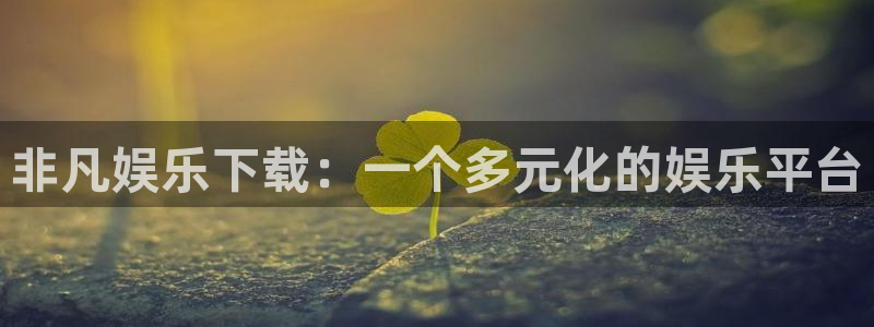 恒盛娱乐体育平台登录入口：非凡娱乐下载：一个多元化的娱乐平台