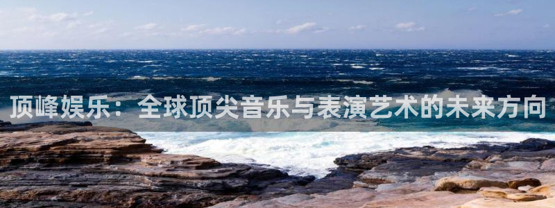 恒盛娱乐凯捷平台：顶峰娱乐：全球顶尖音乐与表演艺术的未来方向