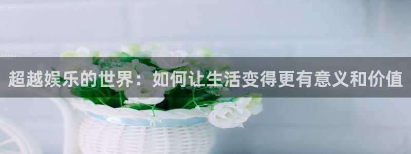 恒盛娱乐电子游戏：超越娱乐的世界：如何让生活变得更有意义和价值