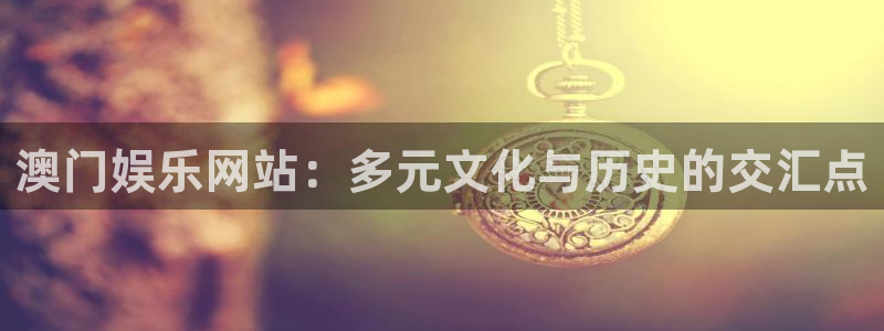 恒盛娱乐代理注册官网入口：澳门娱乐网站：多元文化与历史的交汇点