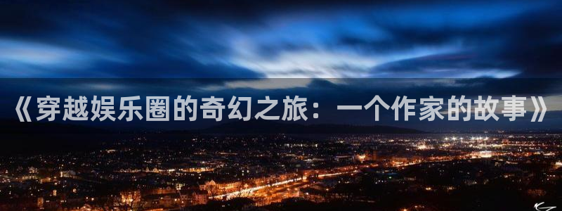 恒盛娱乐注册链接：《穿越娱乐圈的奇幻之旅：一个作家的故事》