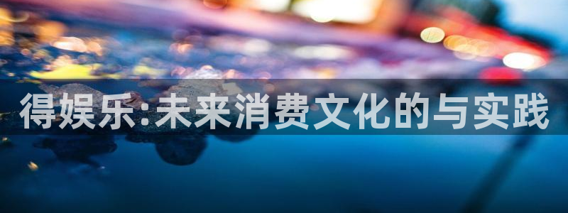 恒盛娱乐怎么下载：得娱乐:未来消费文化的与实践