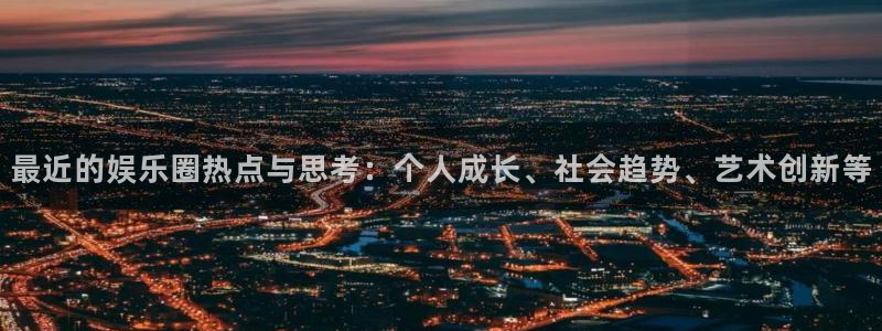 恒盛娱乐2体育登录入口：最近的娱乐圈热点与思考：个人成长、社会趋势、艺术创新等