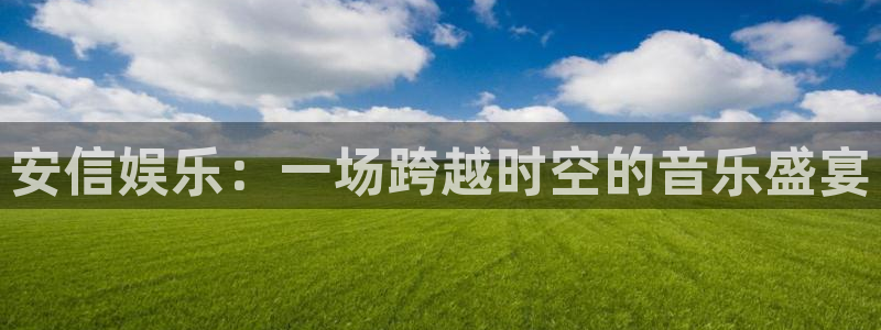 恒盛娱乐体育凯捷代理注册：安信娱乐：一场跨越时空的音乐盛宴