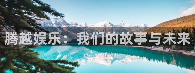 恒盛娱乐3平台注册：腾越娱乐：我们的故事与未来