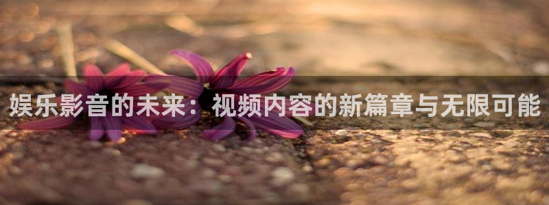 恒盛娱乐体育注册代理：娱乐影音的未来：视频内容的新篇章与无限可能